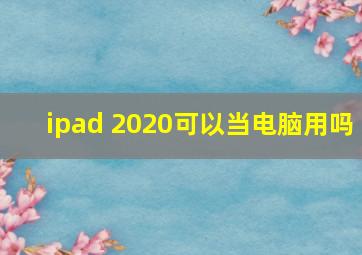 ipad 2020可以当电脑用吗